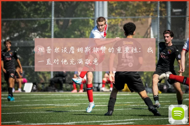 坦普尔谈詹姆斯称赞的重要性：我一直对他充满敬意