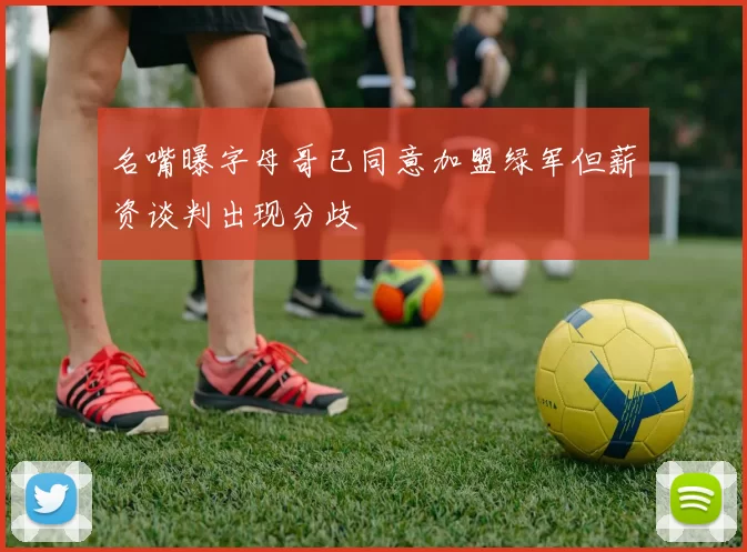名嘴曝字母哥已同意加盟绿军但薪资谈判出现分歧